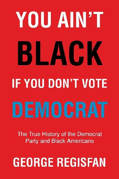 You Aint Black If You Dont Vote Democrat: The True History of The Democrat Party and Black Americans