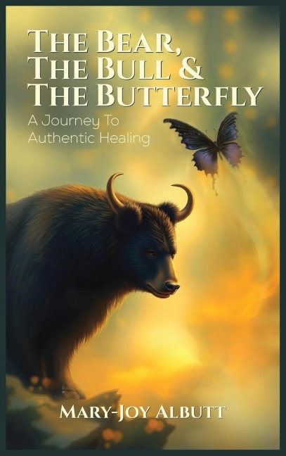 THE BEAR, THE BULL AND THE BUTTERFLY: A Journey To Authentic Healing