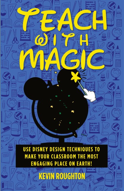 Teach with Magic - Use Disney Design Techniques to Make Your Classroom the Most Engaging Place on Earth!