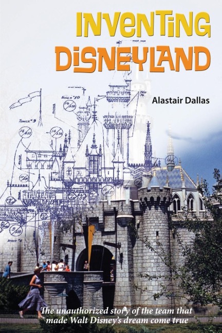 Inventing Disneyland: The Unauthorized Story of the Team That Made Walt Disneys Dream Come True