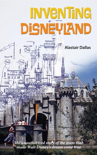 Inventing Disneyland: The Unauthorized Story of the Team That Made Walt Disneys Dream Come True