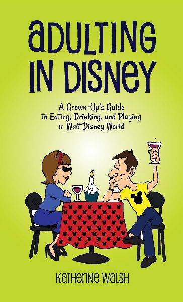 Adulting in Disney: A Grown-Ups Guide to Eating, Drinking, and Playing in Walt Disney World