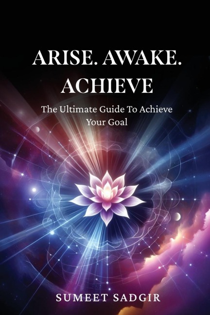 Arise. Awake. Achieve: The Ultimate Guide To Achieve Your Goal