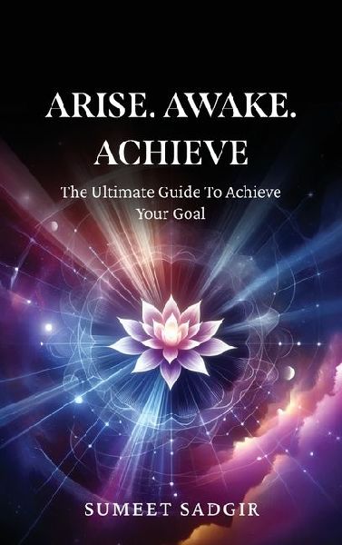 Arise. Awake. Achieve: The Ultimate Guide To Achieve Your Goal