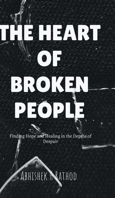 The Heart of Broken People: Finding Hope and Healing in the Depths of Despair
