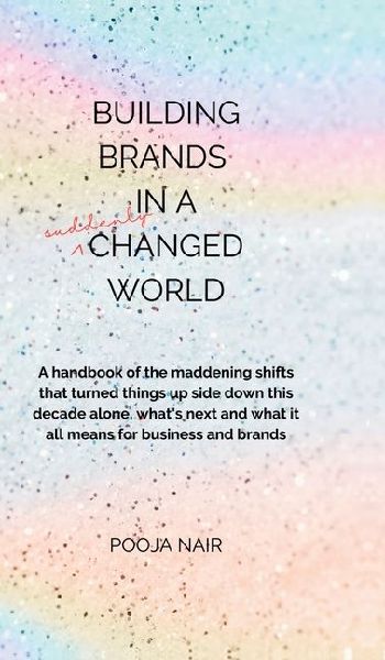 Building Brands In A Suddenly Changed World: A handbook of the maddening shifts that turned things up side down this decade alone, what's next and what it all means for business and brands.