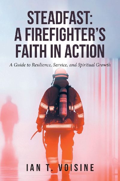 STEADFAST: A FIREFIGHTER'S FAITH IN ACTION: A Guide to Resilience, Service, and Spiritual Growth