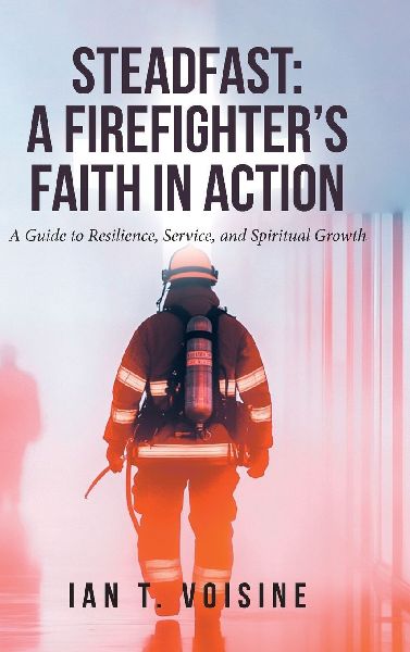 STEADFAST: A FIREFIGHTERS FAITH IN ACTION: A Guide to Resilience, Service, and Spiritual Growth