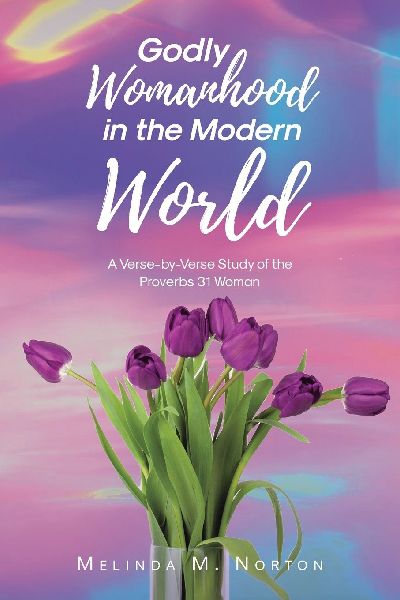 Godly Womanhood in the Modern World: A Verse-by-Verse Study of the Proverbs 31 Woman