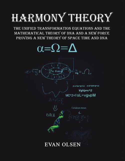 Harmony Theory: The Unified Transformation Equations and the Mathematical Theory of DNA and a New Force Proving a New Theory of Space Time and DNA