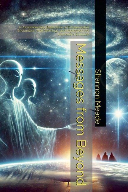 Messages from Beyond: : A Comprehensive Exploration of Extraterrestrial Encounters, Their Warnings, and Implications for Humanitys Evolution