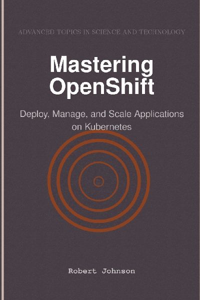 Mastering OpenShift: Deploy, Manage, and Scale Applications on Kubernetes