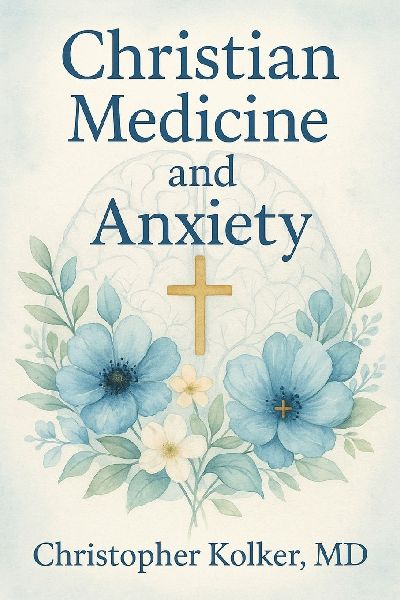 Christian Medicine and Anxiety: The Etiology and Treatment of Anxiety for All Who Proclaim Jesus Christ as Their Savior