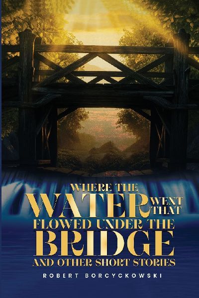 Where The Water Went That Flowed Under the Bridge: And Other Short Stories