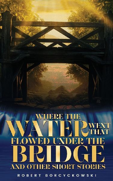 Where The Water Went That Flowed Under the Bridge: And Other Short Stories