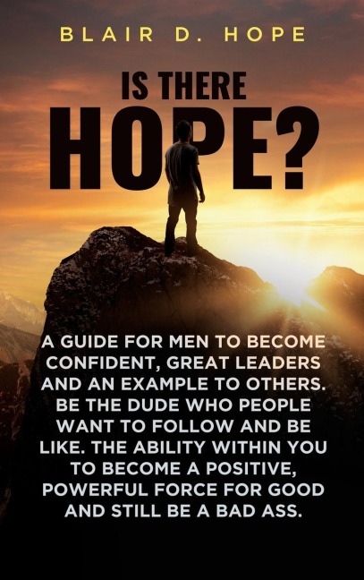 Is There Hope?: A GUIDE FOR MEN TO BECOME CONFIDENT, GREAT LEADERS AND AN EXAMPLE TO OTHERS. BE THE DUDE WHO PEOPLE WANT TO FOLLOW AND BE LIKE. THE ABILITY WITHIN YOU TO BECOME A POSITIVE, POWERFUL FORCE FOR GOOD AND STILL BE A BAD ASS.