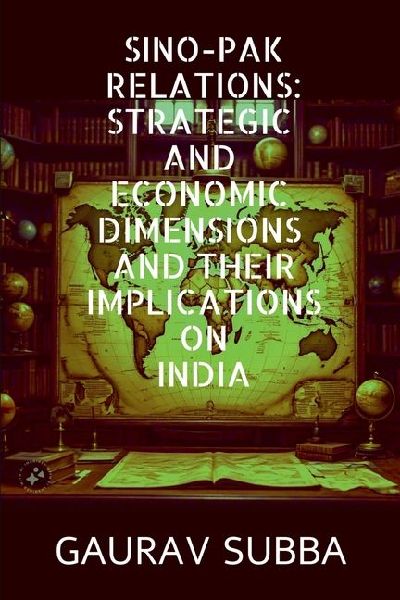 Sino-Pak Relations: Strategic and Economic Dimensions and Their Implications on India