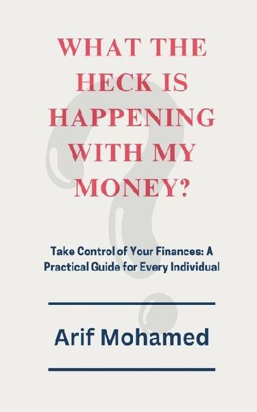 What The Heck Is Happening With My Money: Take Control of Your Finances: A Practical Guide for Every Individual