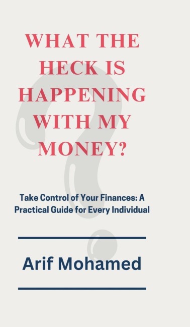 What The Heck Is Happening With My Money: Take Control of Your Finances: A Practical Guide for Every Individual