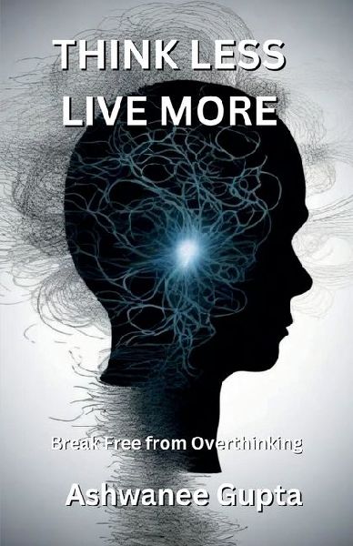 Think Less, Live More: Break Free from Overthinking: Escape the Mental Spiral and Embrace Peaceful Living