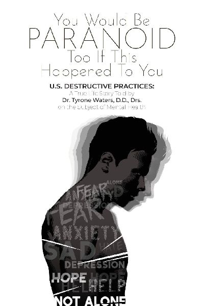 YOU WOULD BE PARANOID TOO IF THIS HAPPENED TO YOU U.S. DESTRUCTIVE PRACTICES: A True Life Story Told by Dr. Tyrone Waters D.D.,Drs. on the Subject of Mental Health