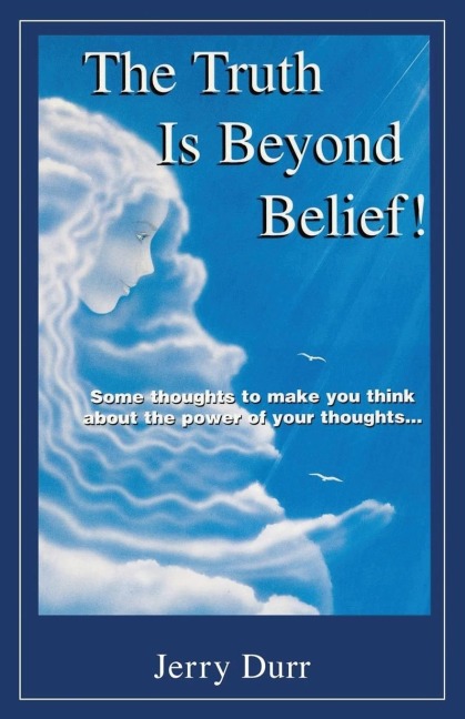 The Truth Is Beyond Belief!: Some thoughts to Make You Think About the Power of Your Thoughts..
