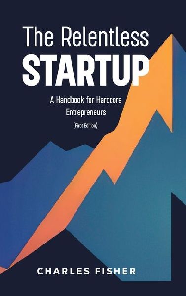 The Relentless Startup, A Handbook for Hardcore Entrepreneurs