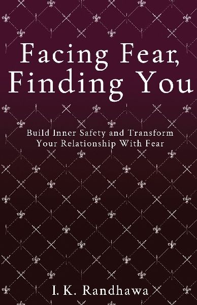 Facing Fear, Finding You: Build Inner Safety and Transform Your Relationship with Fear