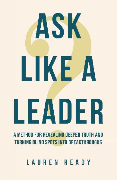 Ask Like A Leader: A Method for Revealing Deeper Truth and Turning Blind Spots into Breakthroughs