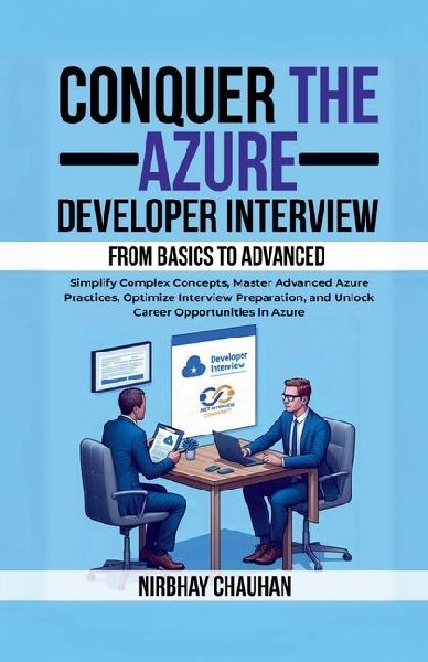 Conquer the Azure Developer Interview: From Basics to Advanced: Simplify Complex Concepts, Master Advanced Azure Practices, Optimize Interview Preparation, and Unlock Career Opportunities in Azure