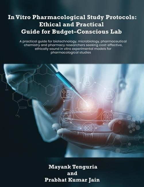 In Vitro Pharmacological Study Protocols: Ethical and Practical Guide for Budget - Conscious Lab: A practical guide for biotechnology, microbiology, pharmaceutical chemistry and pharmacy researchers seeking cost-effective, ethically sound in vitro experim