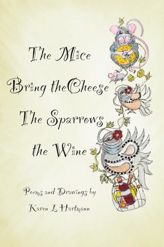 The Mice Bring the Cheese, The Sparrows the Wine. Poems and Drawings by Karen Hartmann