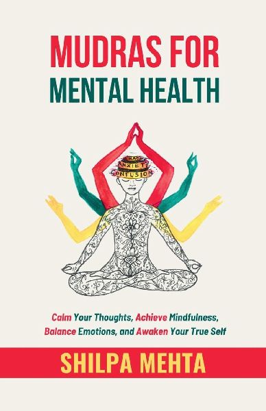 Mudras For Mental Health: Calm Your Thoughts, Achieve Mindfulness, Balance Emotions, and Awaken Your True Self