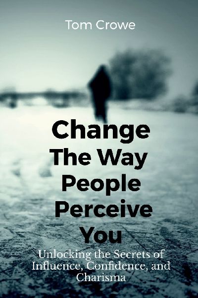 Change the Way People Perceive You: Unlocking the Secrets of Influence, Confidence, and Charisma