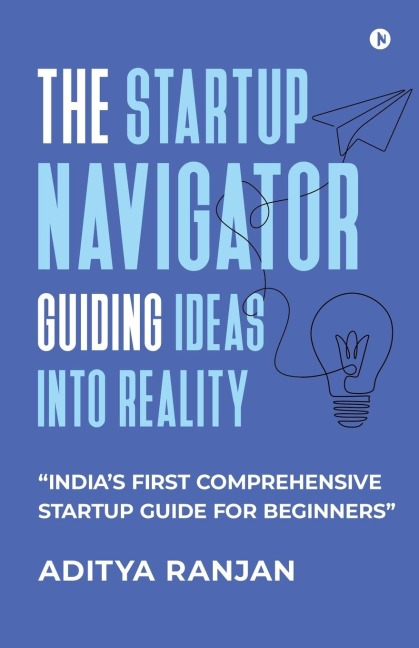 The Startup Navigator: Guiding Ideas into Reality: Indias first comprehensive startup guide for beginners