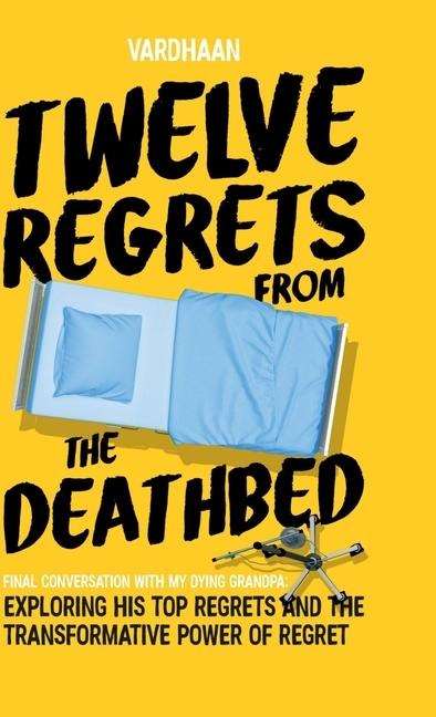 Twelve Regrets from the Deathbed: A Final Conversation With My Dying Grandpa. Exploring His Top Regrets and The Transformative Power of Regret.