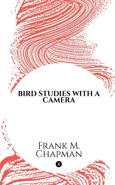 Bird Studies with a Camera: With Introductory Chapters on the Outfit and Methods of the Bird Photographer