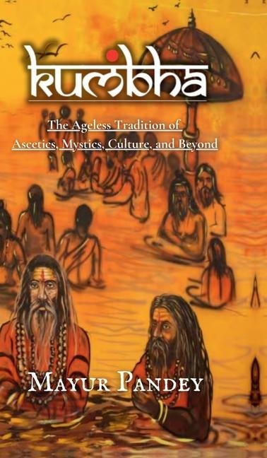 Kumbha: The Ageless Tradition of Ascetics, Mystics, Culture, and Beyond
