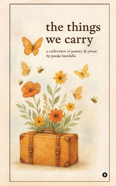 The Things We Carry: A Collection of Poetry and Prose by Pooja Kundalia