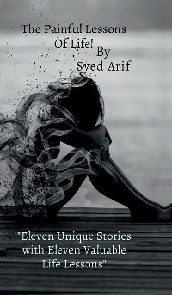 The Painful Lessons Of Life!: Eight different stories with eight Different lessons of life by Syed Arif