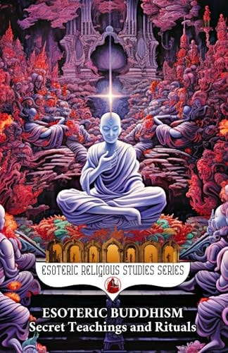 Esoteric Buddhism Secret Teachings and Rituals: Theory and Practice of the Vajrayāna Path: Visualization, Mantra, Tantra, and Sacred Transformation of the Subtle Body
