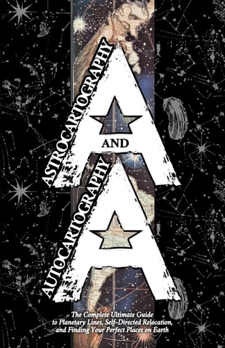 Astrocartography and Autocartography The Complete Ultimate Guide to Planetary Lines, Self-Directed Relocation, and Finding Your Perfect Places on Earth