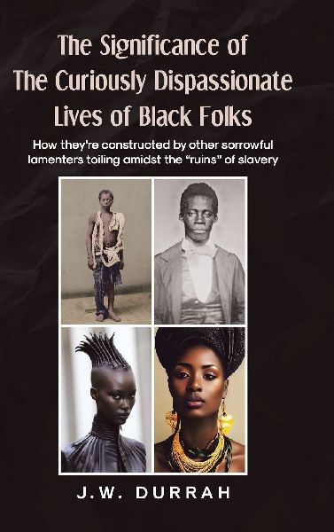 The Significance of the Curiously Dispassionate Lives of Black Folks: How theyre constructed by other sorrowful lamenters toiling amidst the ruins of slavery