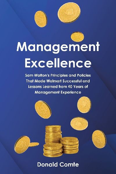 Management Excellence: Sam Waltons Principles and Policies that Made Walmart Successful and Lessons Learned from 40 Years of Management Experience