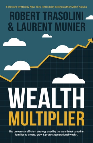 Wealth Multiplier The Proven Tax Efficient Strategy Used by the Wealthiest Canadian Families to Create, Grow & Protect Generational Wealth