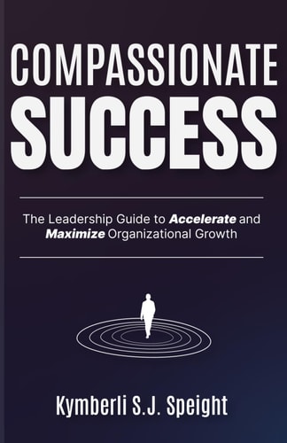Compassionate Success The Leadership Guide to Accelerate and Maximize Organizational Growth