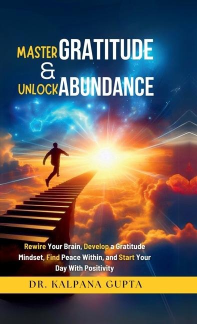 Master Gratitude and Unlock Abundance: Rewire Your Brain, Develop Gratitude Mindset, Find Peace Within, and Start Your Day With Positivity