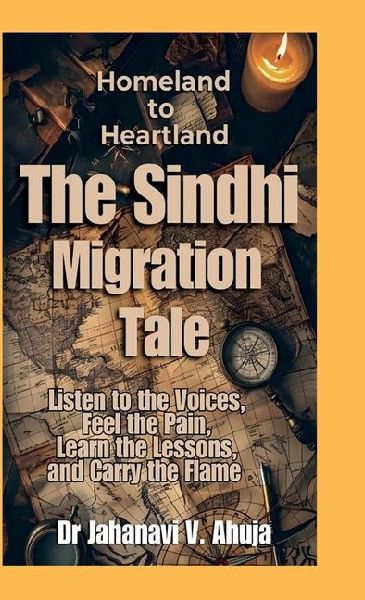 Homeland to Heartland: The Sindhi Migration Tale: Listen to the Voices, Feel the Pain, Learn the Lessons, and Carry the Flame: The Sindhi Migration Tale: Listen to the Voices, Feel the Pain, Learn the Lessons, and Carry the Flame