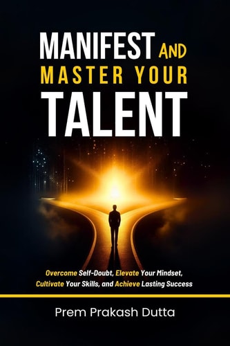 Manifest and Master Your Talent Overcome Self-Doubt, Elevate Your Mindset, Cultivate Your Skills, and Achieve Lasting Success