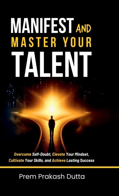 Manifest and Master Your Talent: Overcome Self-Doubt, Elevate Your Mindset, Cultivate Your Skills, and Achieve Lasting Success